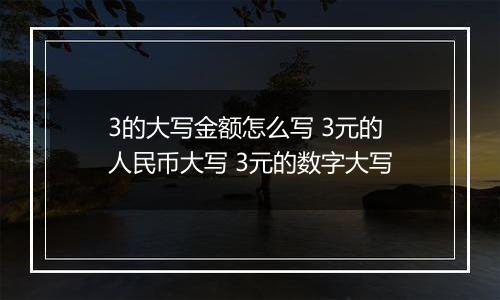 3的大写金额怎么写 3元的人民币大写 3元的数字大写