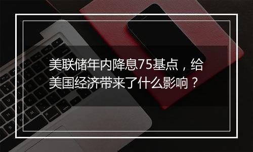 美联储年内降息75基点，给美国经济带来了什么影响？