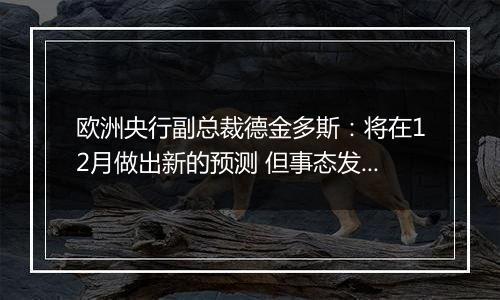 欧洲央行副总裁德金多斯：将在12月做出新的预测 但事态发展表明经济增长仍然脆弱