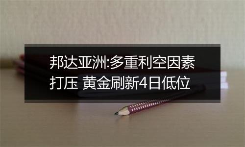 邦达亚洲:多重利空因素打压 黄金刷新4日低位