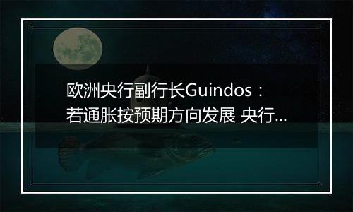 欧洲央行副行长Guindos：若通胀按预期方向发展 央行将会进一步降息