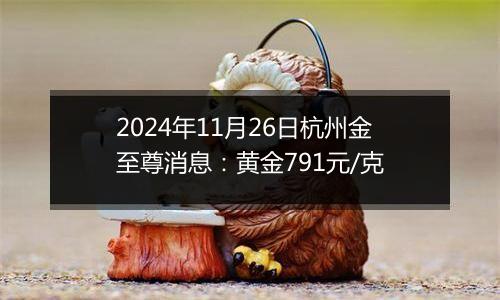 2024年11月26日杭州金至尊消息：黄金791元/克