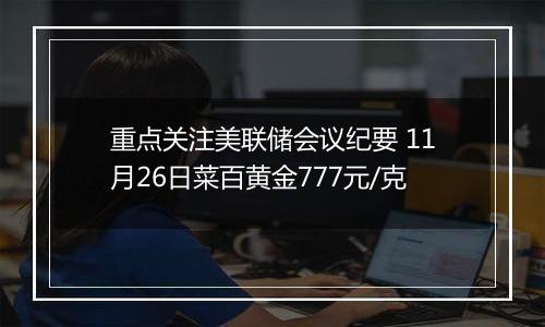 重点关注美联储会议纪要 11月26日菜百黄金777元/克