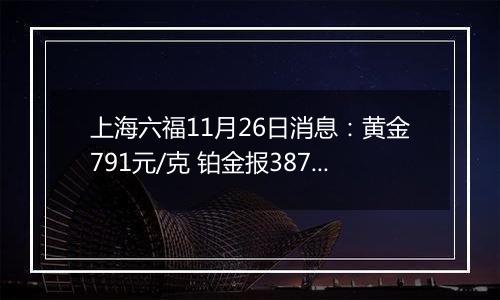 上海六福11月26日消息：黄金791元/克 铂金报387元/克