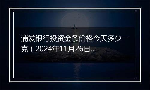 浦发银行投资金条价格今天多少一克（2024年11月26日）