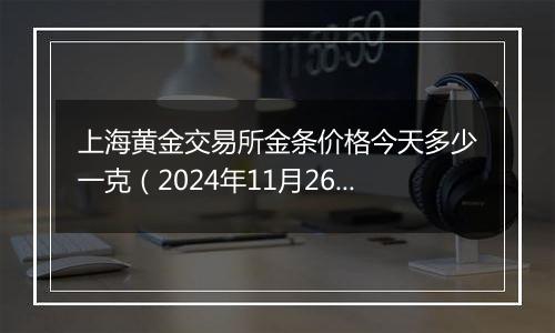 上海黄金交易所金条价格今天多少一克（2024年11月26日）