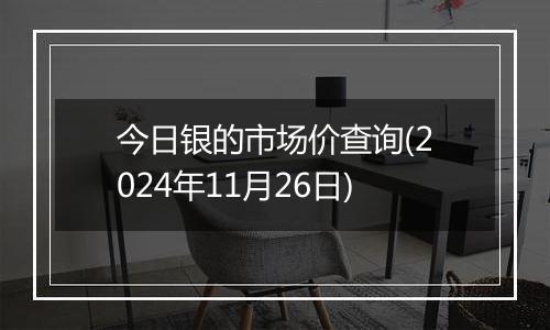 今日银的市场价查询(2024年11月26日)