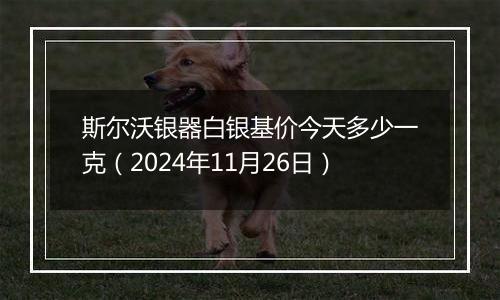 斯尔沃银器白银基价今天多少一克（2024年11月26日）