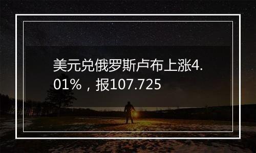 美元兑俄罗斯卢布上涨4.01%，报107.725