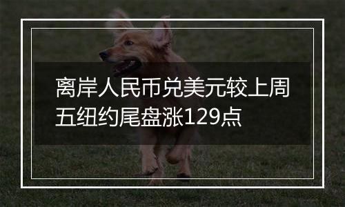 离岸人民币兑美元较上周五纽约尾盘涨129点