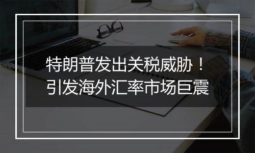 特朗普发出关税威胁！引发海外汇率市场巨震