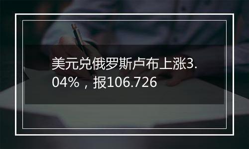 美元兑俄罗斯卢布上涨3.04%，报106.726