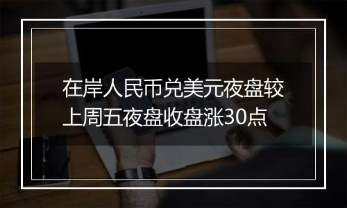 在岸人民币兑美元夜盘较上周五夜盘收盘涨30点