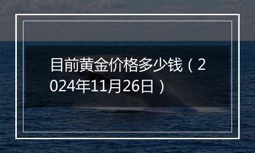 目前黄金价格多少钱（2024年11月26日）