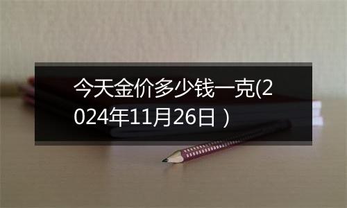 今天金价多少钱一克(2024年11月26日）