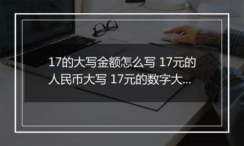 17的大写金额怎么写 17元的人民币大写 17元的数字大写