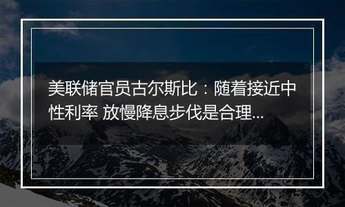 美联储官员古尔斯比：随着接近中性利率 放慢降息步伐是合理之举