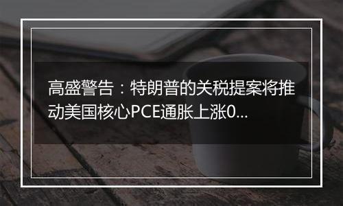 高盛警告：特朗普的关税提案将推动美国核心PCE通胀上涨0.9%