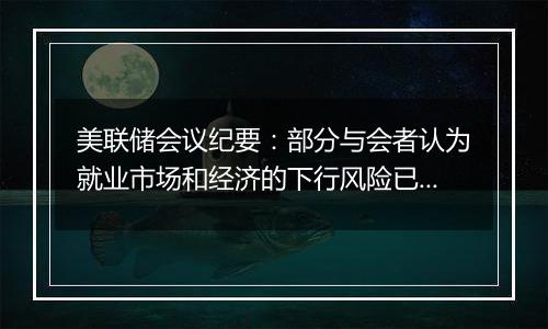 美联储会议纪要：部分与会者认为就业市场和经济的下行风险已经减弱