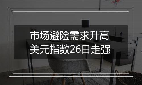 市场避险需求升高 美元指数26日走强