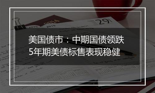 美国债市：中期国债领跌 5年期美债标售表现稳健