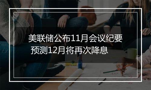 美联储公布11月会议纪要 预测12月将再次降息