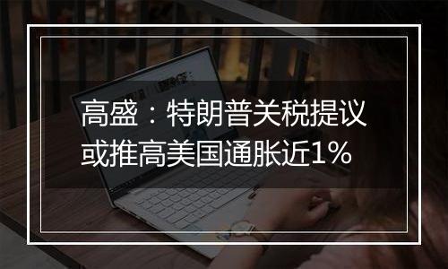 高盛：特朗普关税提议或推高美国通胀近1%