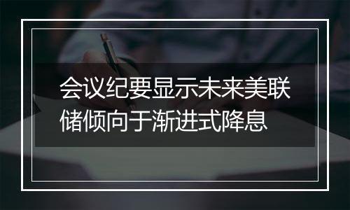 会议纪要显示未来美联储倾向于渐进式降息