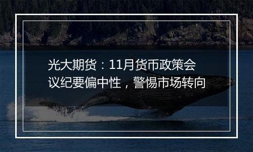 光大期货：11月货币政策会议纪要偏中性，警惕市场转向