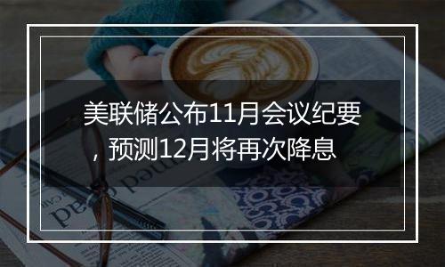 美联储公布11月会议纪要，预测12月将再次降息