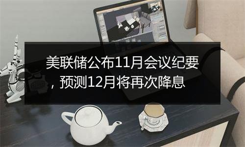 美联储公布11月会议纪要，预测12月将再次降息