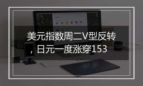 美元指数周二V型反转，日元一度涨穿153