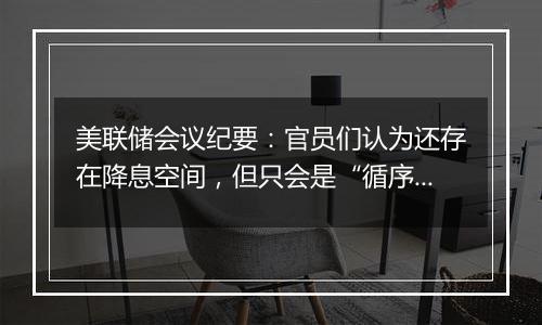 美联储会议纪要：官员们认为还存在降息空间，但只会是“循序渐进的方式”