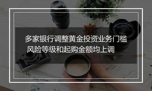 多家银行调整黄金投资业务门槛 风险等级和起购金额均上调