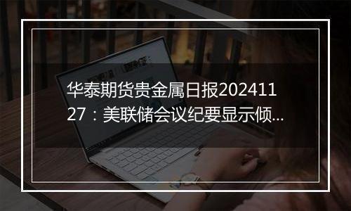 华泰期货贵金属日报20241127：美联储会议纪要显示倾向于未来以渐进的方式降息