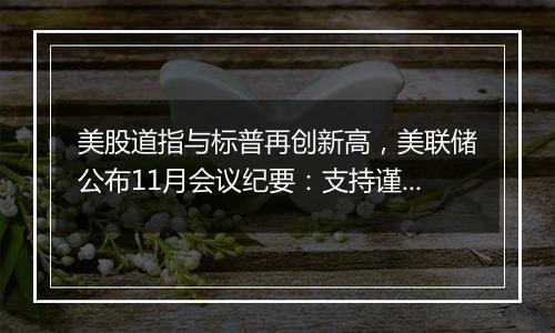 美股道指与标普再创新高，美联储公布11月会议纪要：支持谨慎降息