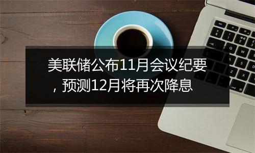 美联储公布11月会议纪要，预测12月将再次降息