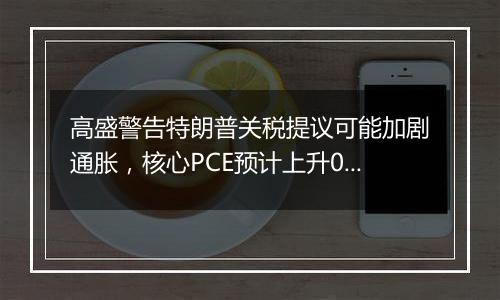 高盛警告特朗普关税提议可能加剧通胀，核心PCE预计上升0.9%