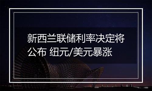 新西兰联储利率决定将公布 纽元/美元暴涨