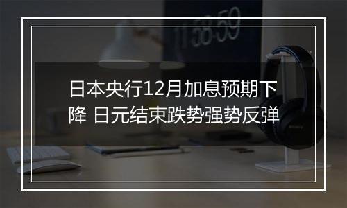 日本央行12月加息预期下降 日元结束跌势强势反弹