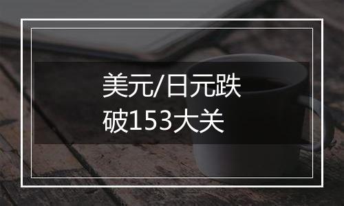 美元/日元跌破153大关