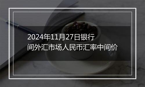 2024年11月27日银行间外汇市场人民币汇率中间价