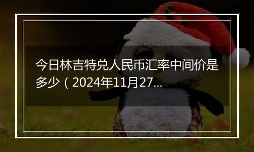 今日林吉特兑人民币汇率中间价是多少（2024年11月27日）