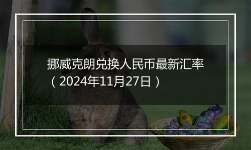 挪威克朗兑换人民币最新汇率（2024年11月27日）