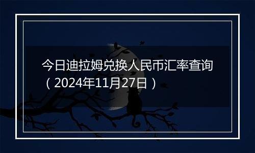 今日迪拉姆兑换人民币汇率查询（2024年11月27日）