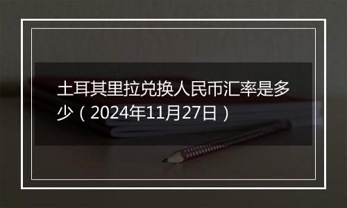 土耳其里拉兑换人民币汇率是多少（2024年11月27日）