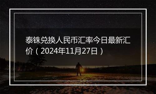 泰铢兑换人民币汇率今日最新汇价（2024年11月27日）