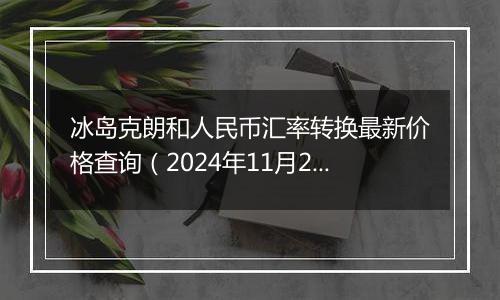 冰岛克朗和人民币汇率转换最新价格查询（2024年11月27日）