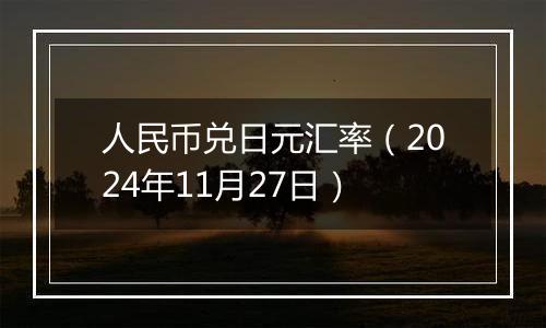 人民币兑日元汇率（2024年11月27日）