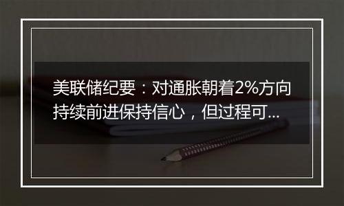 美联储纪要：对通胀朝着2%方向持续前进保持信心，但过程可能比预期的要长